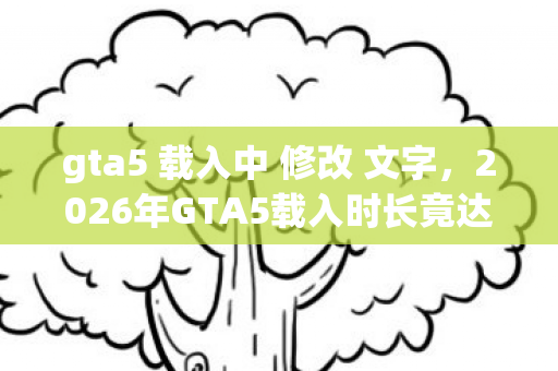 gta5 载入中 修改 文字，2026年GTA5载入时长竟达999秒？背后隐藏的惊天秘密！