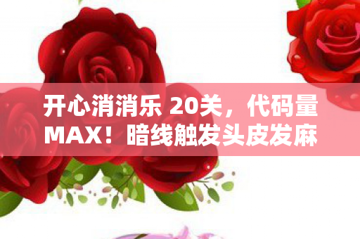 开心消消乐 20关,代码量MAX!暗线触发头皮发麻四星通关法则 开心消消乐 20关,代码量MAX!暗线触发头皮发麻四星通关法则