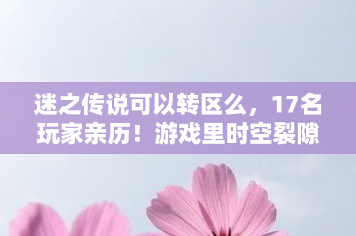 迷之传说可以转区么,17名玩家亲历!游戏里时空裂隙疑云,这BUG怎么越修越绷不住? 迷之传说可以转区么,17名玩家亲历!游戏里时空裂隙疑云,这BUG怎么越修越绷不住?