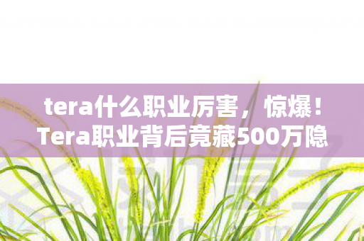 tera什么职业厉害，惊爆！Tera职业背后竟藏500万隐情，选错职业吓一跳！