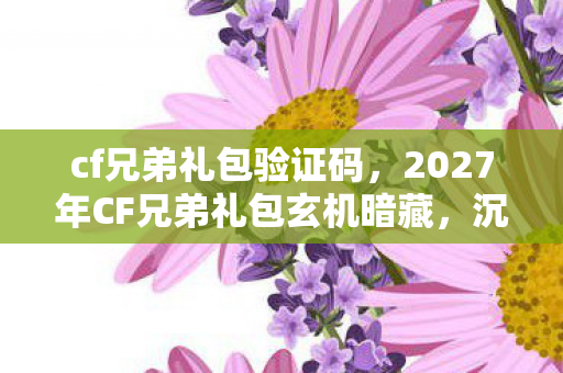 cf兄弟礼包验证码,2027年CF兄弟礼包玄机暗藏,沉默背后竟是人生抉择的镜像? cf兄弟礼包验证码,2027年CF兄弟礼包玄机暗藏,沉默背后竟是人生抉择的镜像?