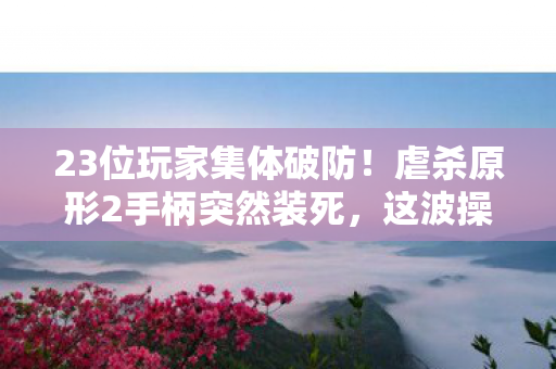 23位玩家集体破防!虐杀原形2手柄突然装死,这波操作谁绷得住? 23位玩家集体破防!虐杀原形2手柄突然装死,这波操作谁绷得住?