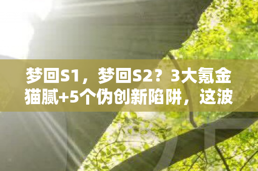 梦回S1,梦回S2?3大氪金猫腻+5个伪创新陷阱,这波情怀杀我直接上头到裂开! 梦回S1,梦回S2?3大氪金猫腻+5个伪创新陷阱,这波情怀杀我直接上头到裂开!