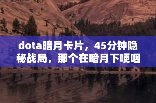 dota暗月卡片,45分钟隐秘战局,那个在暗月下哽咽的守夜人 dota暗月卡片,45分钟隐秘战局,那个在暗月下哽咽的守夜人