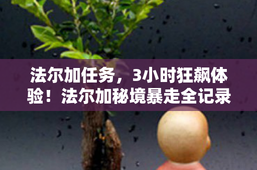 法尔加任务,3小时狂飙体验!法尔加秘境暴走全记录,从迷茫到尖叫的终极攻略 法尔加任务,3小时狂飙体验!法尔加秘境暴走全记录,从迷茫到尖叫的终极攻略