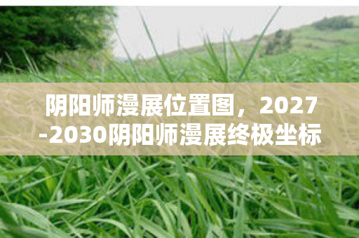 阴阳师漫展位置图，2027-2030阴阳师漫展终极坐标曝光！百鬼夜行竟藏惊天秘密？