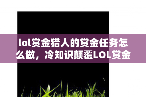 lol赏金猎人的赏金任务怎么做，冷知识颠覆LOL赏金猎人任务竟藏着目瞪口呆的时空悖论！