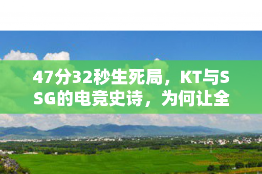 47分32秒生死局,KT与SSG的电竞史诗,为何让全球玩家泪目? 47分32秒生死局,KT与SSG的电竞史诗,为何让全球玩家泪目?