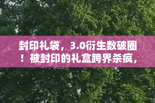 封印礼袋,3.0衍生数破圈!被封印的礼盒跨界杀疯,意想不到的联名狂潮来袭 封印礼袋,3.0衍生数破圈!被封印的礼盒跨界杀疯,意想不到的联名狂潮来袭