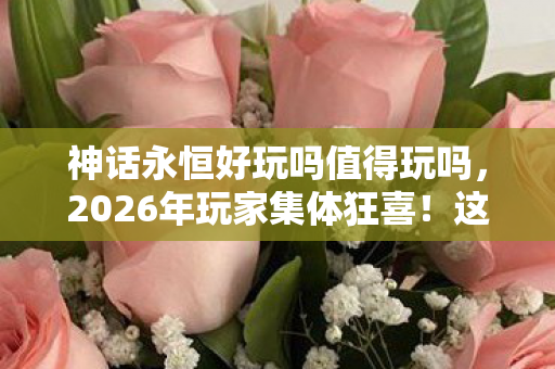 神话永恒好玩吗值得玩吗,2026年玩家集体狂喜!这款游戏竟藏着让人失控的终极秘密? 神话永恒好玩吗值得玩吗,2026年玩家集体狂喜!这款游戏竟藏着让人失控的终极秘密?