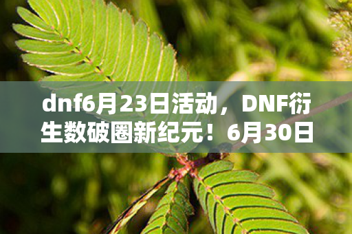 dnf6月23日活动,DNF衍生数破圈新纪元!6月30日活动竟藏赛丽亚の棺材本联名款?! dnf6月23日活动,DNF衍生数破圈新纪元!6月30日活动竟藏赛丽亚の棺材本联名款?!