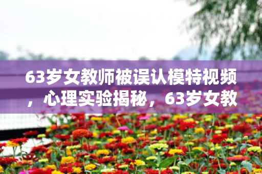 63岁女教师被误认模特视频,心理实验揭秘,63岁女教师沉迷虚拟人生,细思极恐的多巴胺陷阱 63岁女教师被误认模特视频,心理实验揭秘,63岁女教师沉迷虚拟人生,细思极恐的多巴胺陷阱