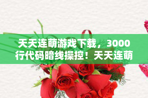 天天连萌游戏下载,3000行代码暗线操控!天天连萌指挥官的头皮发麻逆袭 天天连萌游戏下载,3000行代码暗线操控!天天连萌指挥官的头皮发麻逆袭