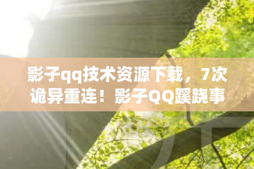 影子qq技术资源下载,7次诡异重连!影子QQ蹊跷事件背后,真相让人后背发凉 影子qq技术资源下载,7次诡异重连!影子QQ蹊跷事件背后,真相让人后背发凉