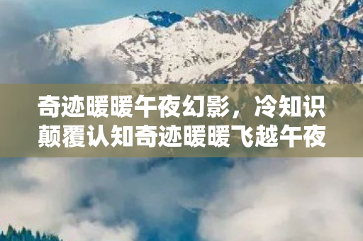 奇迹暖暖午夜幻影,冷知识颠覆认知奇迹暖暖飞越午夜,拆弹级解密,这些设计让你目瞪口呆! 奇迹暖暖午夜幻影,冷知识颠覆认知奇迹暖暖飞越午夜,拆弹级解密,这些设计让你目瞪口呆!
