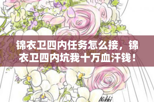 锦衣卫四内任务怎么接,锦衣卫四内坑我十万血汗钱!策划暗改数据竟藏着这等惊天隐情! 锦衣卫四内任务怎么接,锦衣卫四内坑我十万血汗钱!策划暗改数据竟藏着这等惊天隐情!
