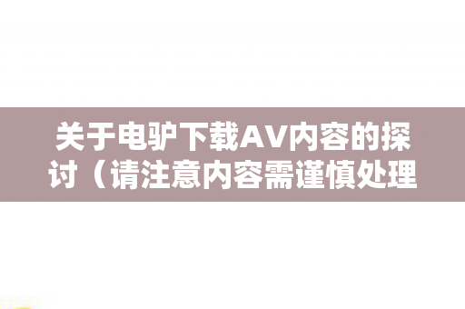 关于电驴下载AV内容的探讨（请注意内容需谨慎处理）