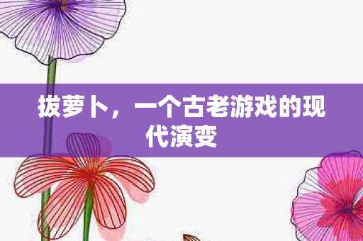 拔萝卜，一个古老游戏的现代演变