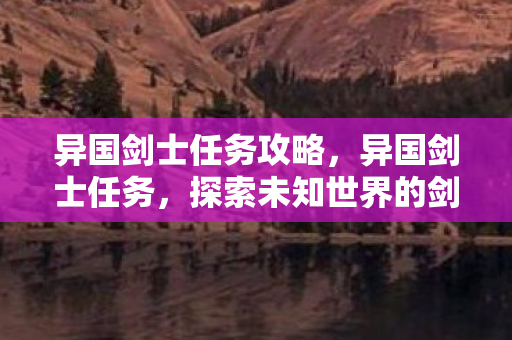 异国剑士任务攻略，异国剑士任务，探索未知世界的剑与魔法