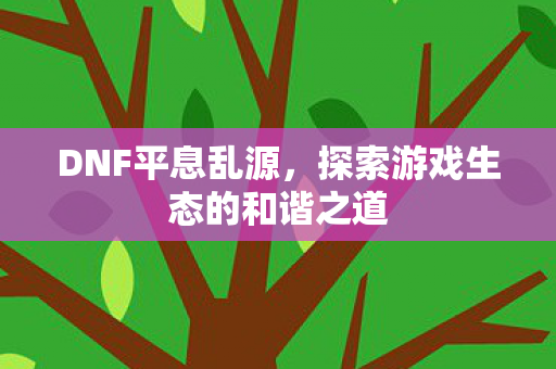 DNF平息乱源，探索游戏生态的和谐之道