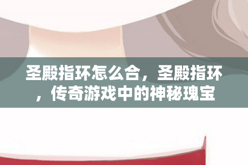 圣殿指环怎么合，圣殿指环，传奇游戏中的神秘瑰宝