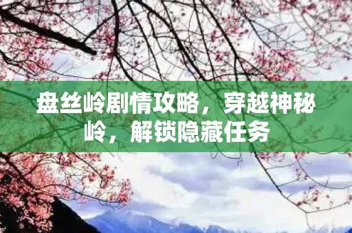 盘丝岭剧情攻略，穿越神秘岭，解锁隐藏任务