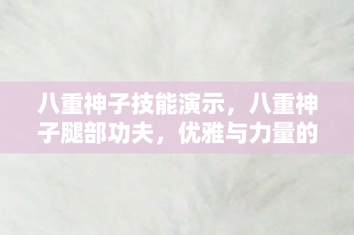 八重神子技能演示，八重神子腿部功夫，优雅与力量的完美融合