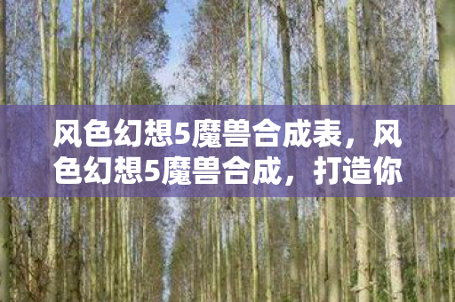 风色幻想5魔兽合成表，风色幻想5魔兽合成，打造你的专属魔兽阵容