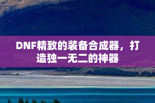 DNF精致的装备合成器，打造独一无二的神器