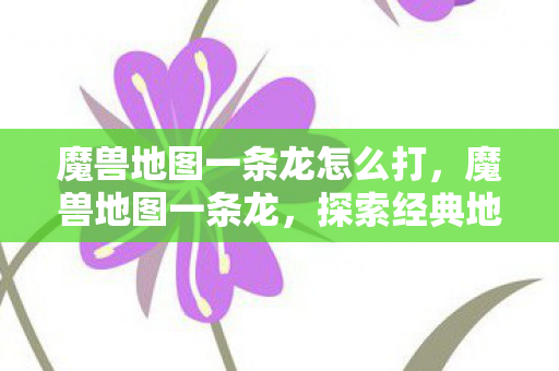 魔兽地图一条龙怎么打，魔兽地图一条龙，探索经典地图的无限可能
