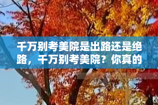 千万别考美院是出路还是绝路，千万别考美院？你真的了解艺术之路的真相吗？