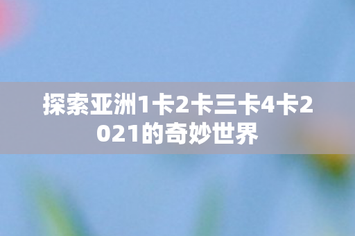 探索亚洲1卡2卡三卡4卡2021的奇妙世界