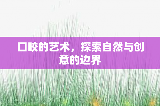 口咬的艺术，探索自然与创意的边界