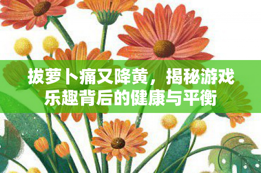 拔萝卜痛又降黄，揭秘游戏乐趣背后的健康与平衡