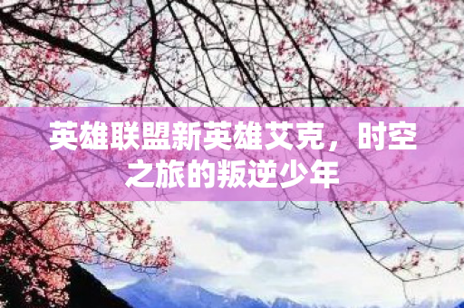 英雄联盟新英雄艾克，时空之旅的叛逆少年