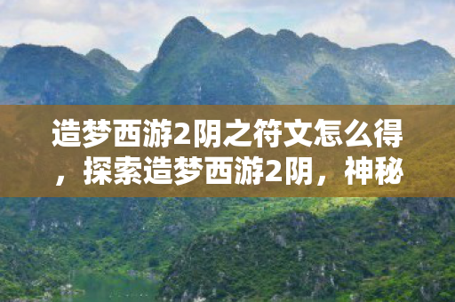 造梦西游2阴之符文怎么得，探索造梦西游2阴，神秘世界的深度解析