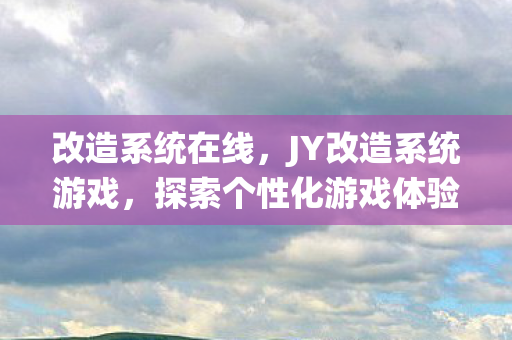 改造系统在线，JY改造系统游戏，探索个性化游戏体验的新篇章
