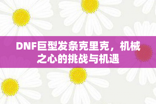 DNF巨型发条克里克，机械之心的挑战与机遇
