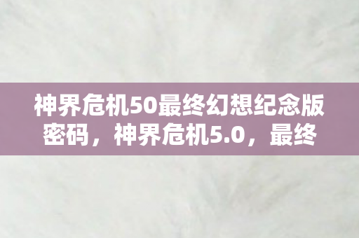 神界危机50最终幻想纪念版密码，神界危机5.0，最终幻想纪念版的神秘密码