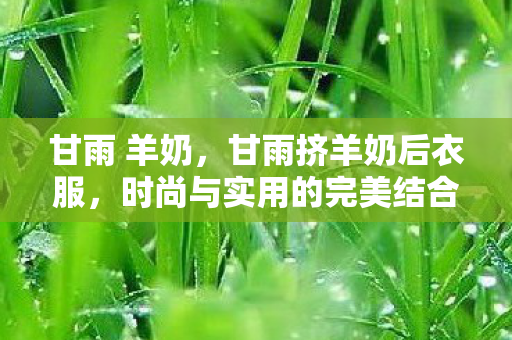 甘雨 羊奶，甘雨挤羊奶后衣服，时尚与实用的完美结合