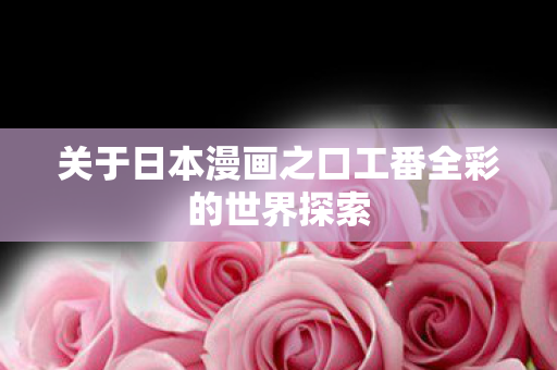 关于日本漫画之口工番全彩的世界探索