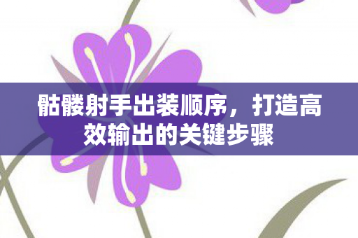 骷髅射手出装顺序，打造高效输出的关键步骤