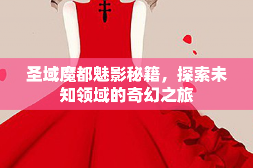 圣域魔都魅影秘籍，探索未知领域的奇幻之旅