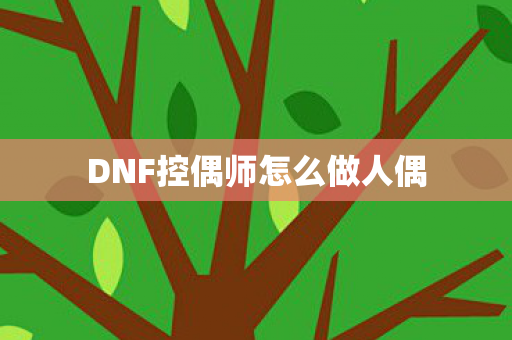 DNF控偶师怎么做人偶