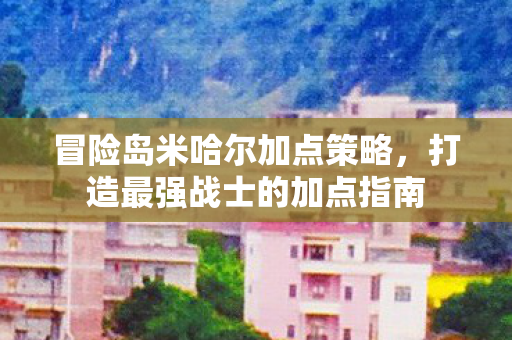 冒险岛米哈尔加点策略，打造最强战士的加点指南
