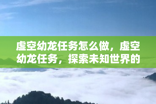 虚空幼龙任务怎么做，虚空幼龙任务，探索未知世界的奇幻之旅