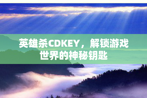 英雄杀CDKEY，解锁游戏世界的神秘钥匙