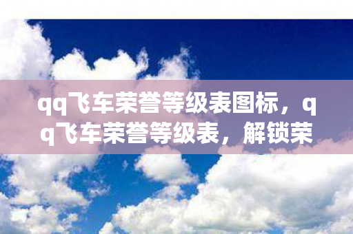 qq飞车荣誉等级表图标，qq飞车荣誉等级表，解锁荣耀，驰骋飞车世界