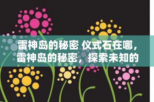 雷神岛的秘密 仪式石在哪，雷神岛的秘密，探索未知的游戏世界