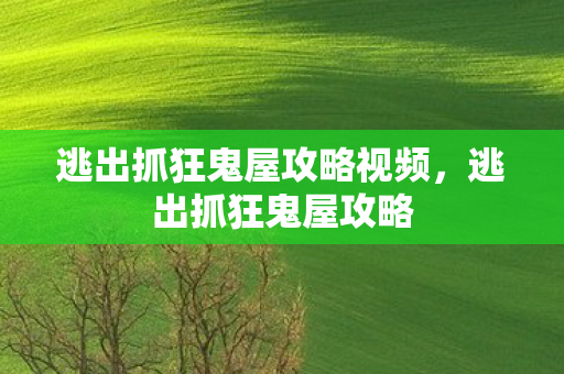 逃出抓狂鬼屋攻略视频，逃出抓狂鬼屋攻略